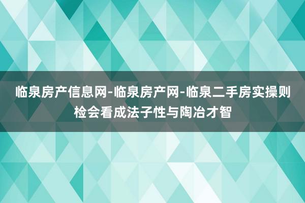 临泉房产信息网-临泉房产网-临泉二手房实操则检会看成法子性与陶冶才智